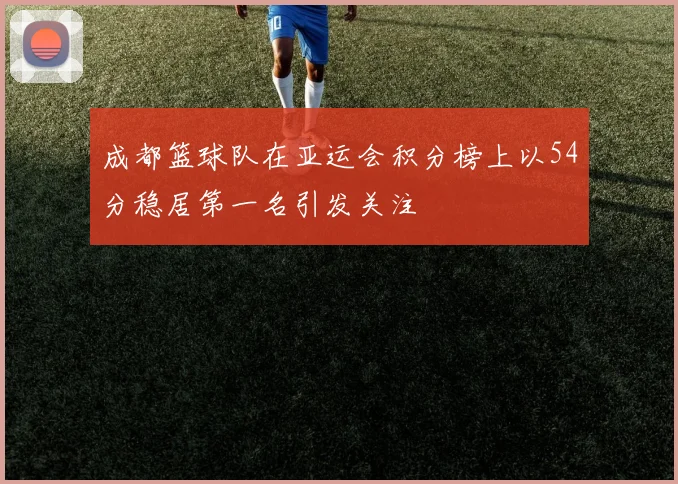 成都篮球队在亚运会积分榜上以54分稳居第一名引发关注