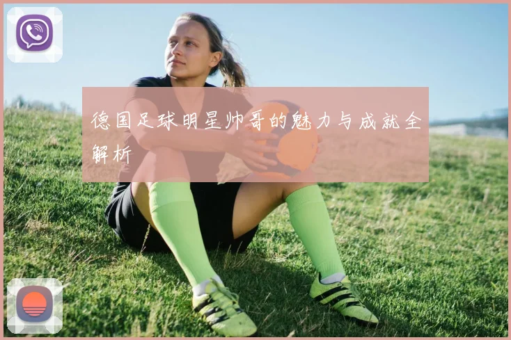 德国足球明星帅哥的魅力与成就全解析