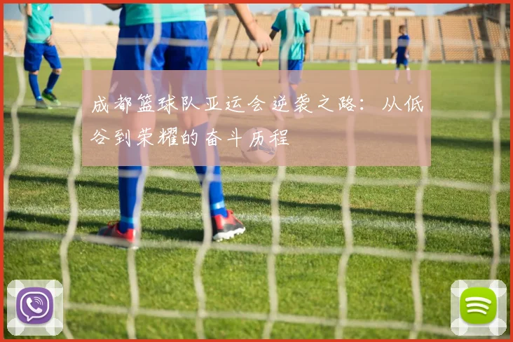 成都篮球队亚运会逆袭之路：从低谷到荣耀的奋斗历程